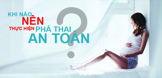 KHI NÀO NÊN THỰC HIỆN PHÁ THAI AN TOÀN?